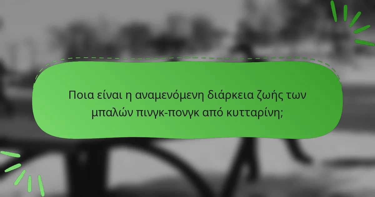 Ποια είναι η αναμενόμενη διάρκεια ζωής των μπαλών πινγκ-πονγκ από κυτταρίνη;