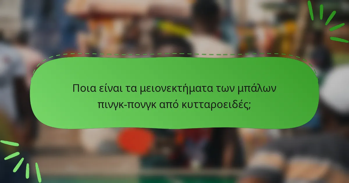 Ποια είναι τα μειονεκτήματα των μπάλων πινγκ-πονγκ από κυτταροειδές;