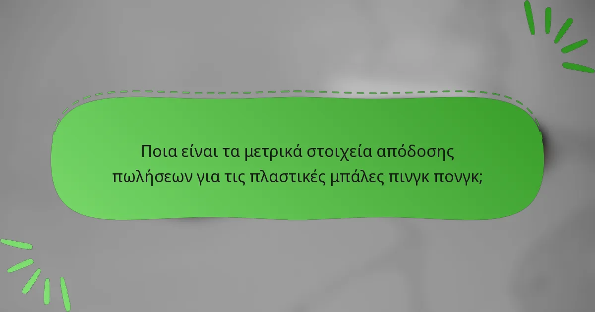 Ποια είναι τα μετρικά στοιχεία απόδοσης πωλήσεων για τις πλαστικές μπάλες πινγκ πονγκ;