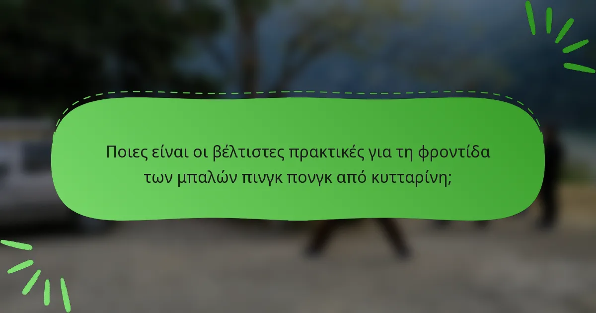 Ποιες είναι οι βέλτιστες πρακτικές για τη φροντίδα των μπαλών πινγκ πονγκ από κυτταρίνη;