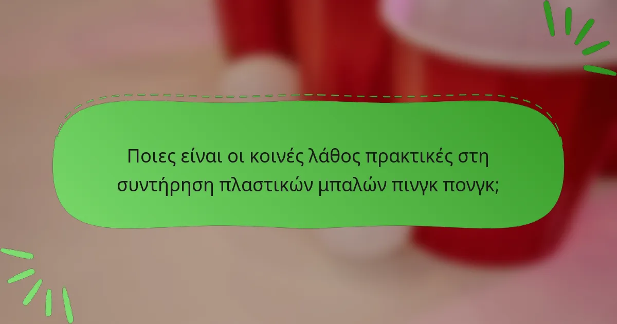 Ποιες είναι οι κοινές λάθος πρακτικές στη συντήρηση πλαστικών μπαλών πινγκ πονγκ;