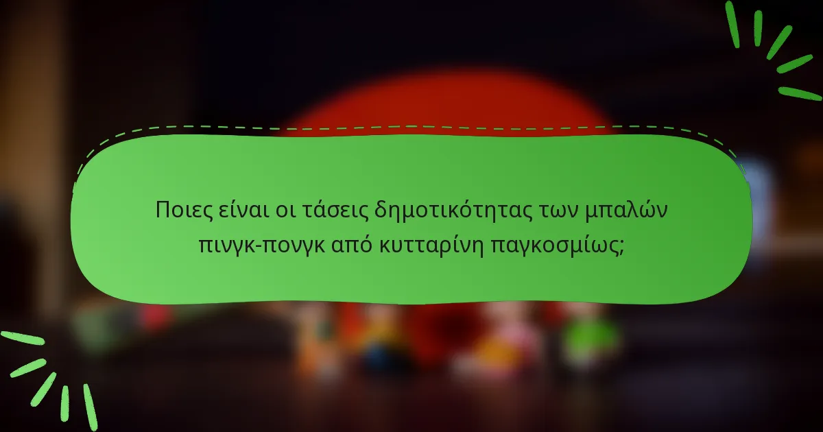 Ποιες είναι οι τάσεις δημοτικότητας των μπαλών πινγκ-πονγκ από κυτταρίνη παγκοσμίως;