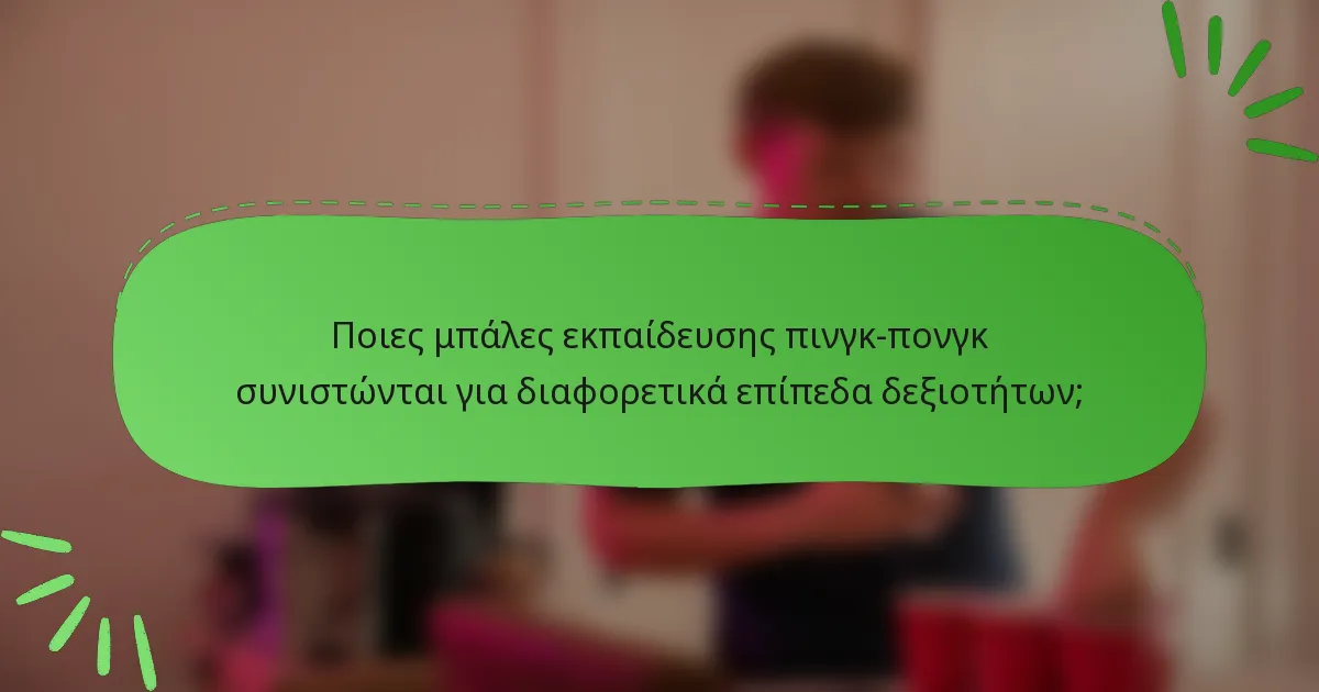 Ποιες μπάλες εκπαίδευσης πινγκ-πονγκ συνιστώνται για διαφορετικά επίπεδα δεξιοτήτων;