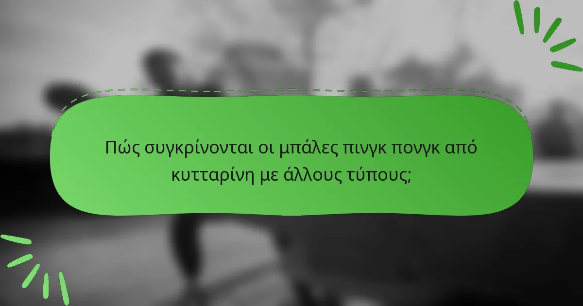 Πώς συγκρίνονται οι μπάλες πινγκ πονγκ από κυτταρίνη με άλλους τύπους;
