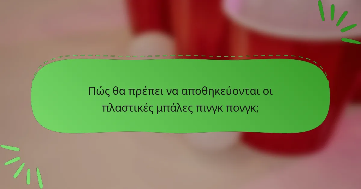 Πώς θα πρέπει να αποθηκεύονται οι πλαστικές μπάλες πινγκ πονγκ;