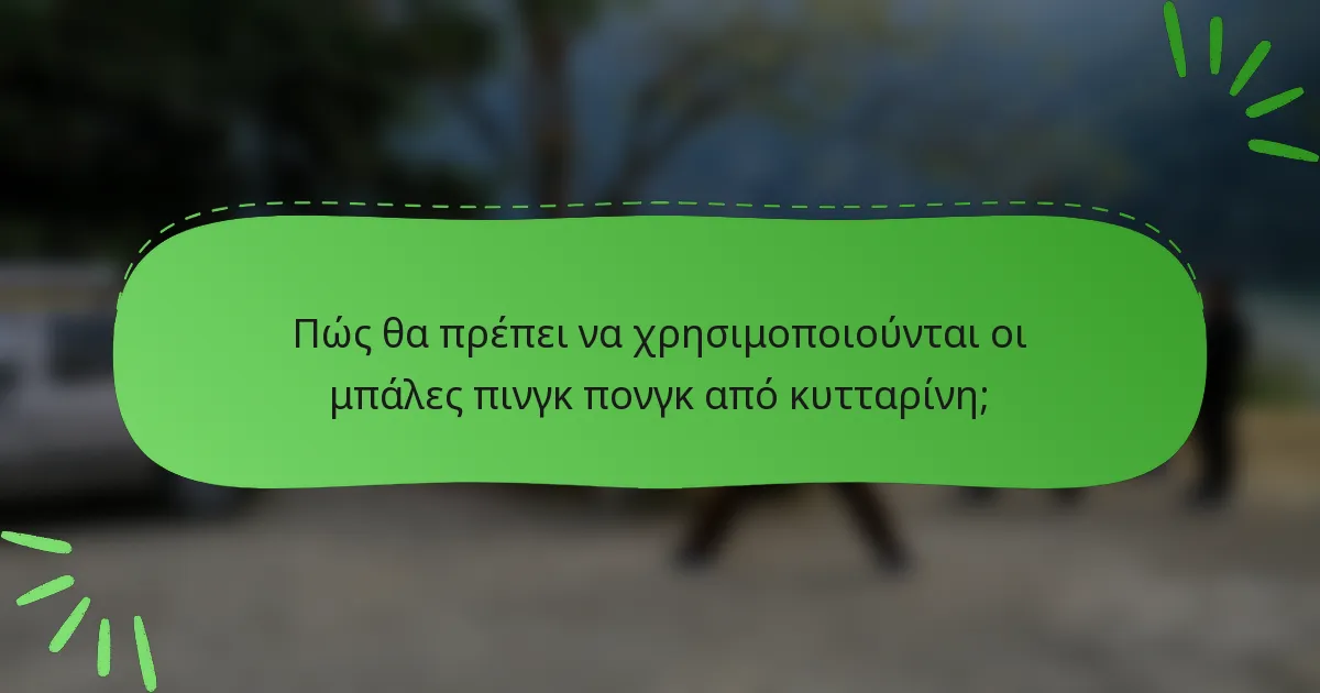 Πώς θα πρέπει να χρησιμοποιούνται οι μπάλες πινγκ πονγκ από κυτταρίνη;